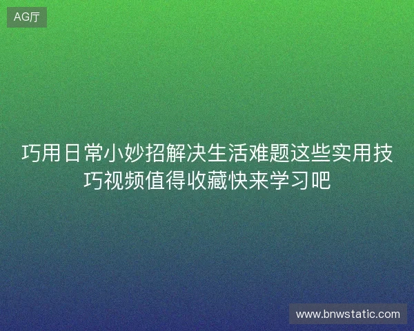 巧用日常小妙招解决生活难题这些实用技巧视频值得收藏快来学习吧 巧用日常小妙招解决生活难题这些实用技巧视频值得收藏快来学习吧