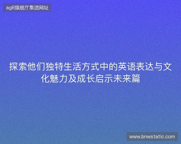 探索他们独特生活方式中的英语表达与文化魅力及成长启示未来篇 探索他们独特生活方式中的英语表达与文化魅力及成长启示未来篇