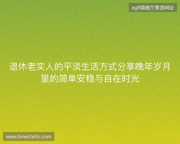 退休老实人的平淡生活方式分享晚年岁月里的简单安稳与自在时光 退休老实人的平淡生活方式分享晚年岁月里的简单安稳与自在时光