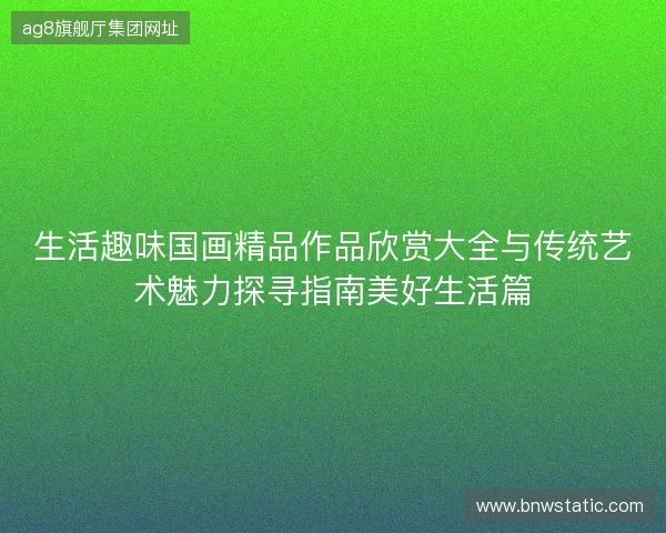 生活趣味国画精品作品欣赏大全与传统艺术魅力探寻指南美好生活篇