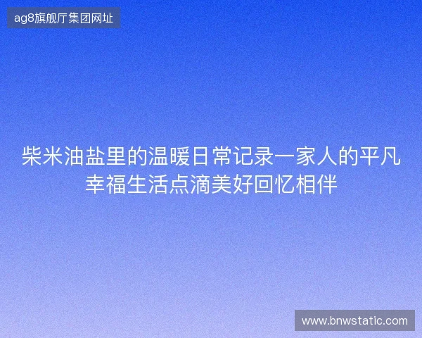 柴米油盐里的温暖日常记录一家人的平凡幸福生活点滴美好回忆相伴